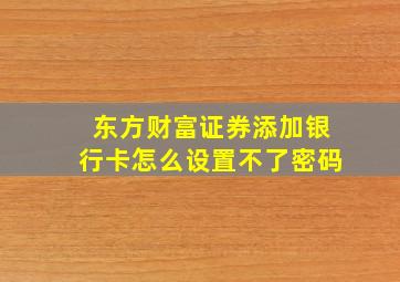 东方财富证券添加银行卡怎么设置不了密码