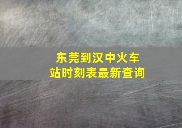 东莞到汉中火车站时刻表最新查询