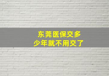 东莞医保交多少年就不用交了