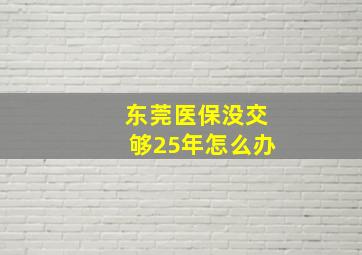 东莞医保没交够25年怎么办