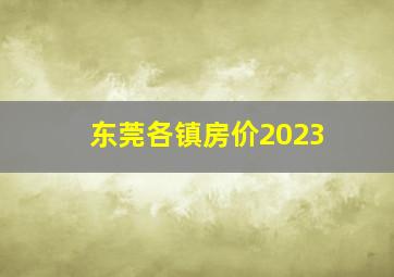 东莞各镇房价2023