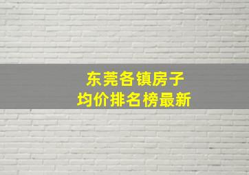 东莞各镇房子均价排名榜最新