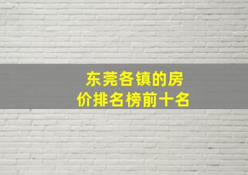 东莞各镇的房价排名榜前十名