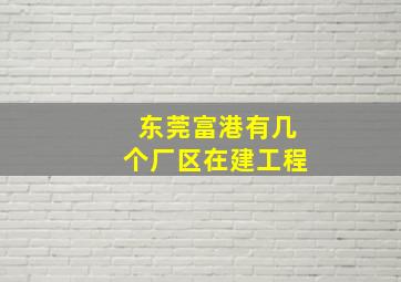 东莞富港有几个厂区在建工程