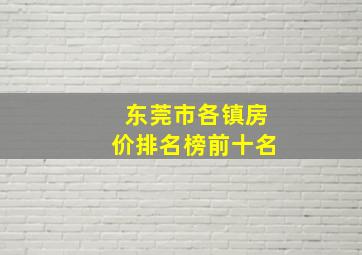 东莞市各镇房价排名榜前十名