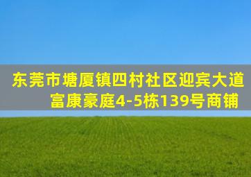 东莞市塘厦镇四村社区迎宾大道富康豪庭4-5栋139号商铺