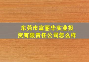 东莞市富丽华实业投资有限责任公司怎么样