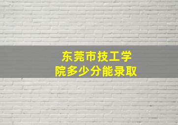 东莞市技工学院多少分能录取