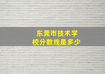 东莞市技术学校分数线是多少