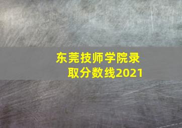 东莞技师学院录取分数线2021