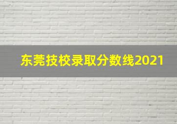 东莞技校录取分数线2021