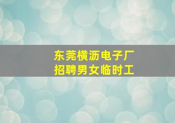 东莞横沥电子厂招聘男女临时工