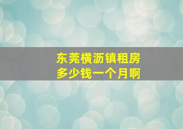 东莞横沥镇租房多少钱一个月啊