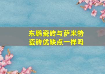 东鹏瓷砖与萨米特瓷砖优缺点一样吗