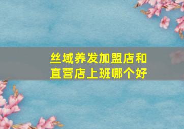 丝域养发加盟店和直营店上班哪个好