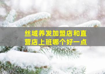 丝域养发加盟店和直营店上班哪个好一点