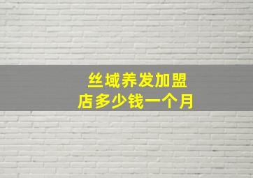 丝域养发加盟店多少钱一个月