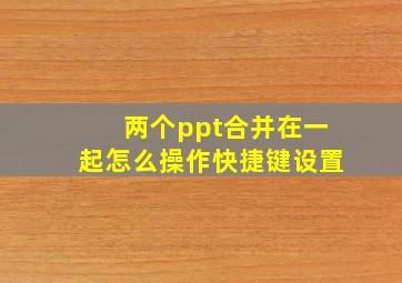 两个ppt合并在一起怎么操作快捷键设置