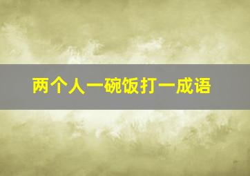 两个人一碗饭打一成语