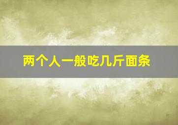 两个人一般吃几斤面条