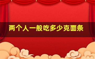 两个人一般吃多少克面条