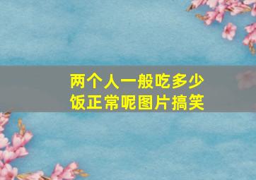 两个人一般吃多少饭正常呢图片搞笑