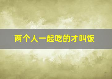 两个人一起吃的才叫饭