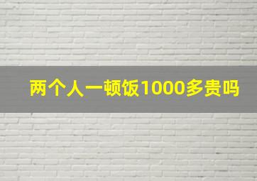 两个人一顿饭1000多贵吗