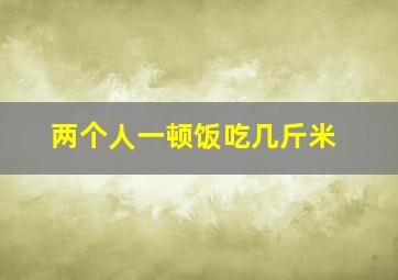 两个人一顿饭吃几斤米