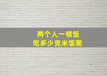 两个人一顿饭吃多少克米饭呢