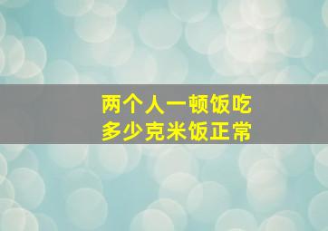 两个人一顿饭吃多少克米饭正常