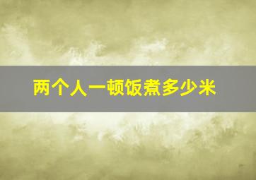 两个人一顿饭煮多少米