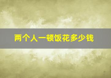 两个人一顿饭花多少钱