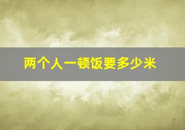 两个人一顿饭要多少米