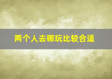 两个人去哪玩比较合适