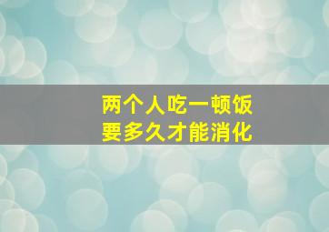 两个人吃一顿饭要多久才能消化