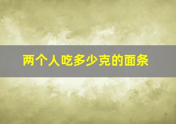 两个人吃多少克的面条