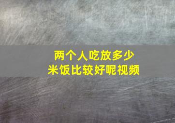 两个人吃放多少米饭比较好呢视频