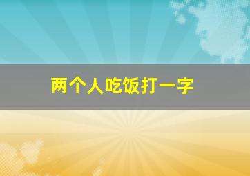 两个人吃饭打一字