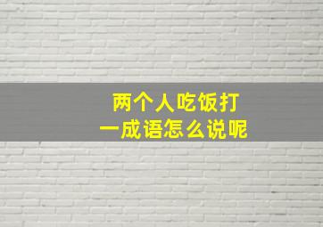 两个人吃饭打一成语怎么说呢