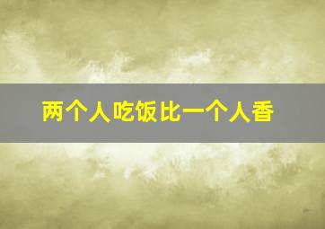 两个人吃饭比一个人香