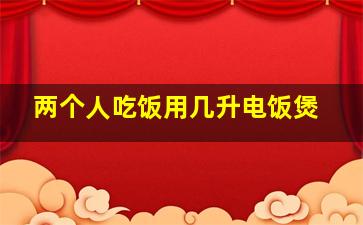 两个人吃饭用几升电饭煲