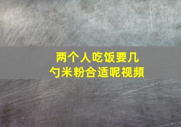 两个人吃饭要几勺米粉合适呢视频