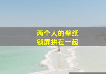 两个人的壁纸锁屏拼在一起