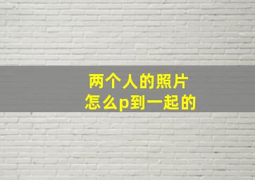 两个人的照片怎么p到一起的