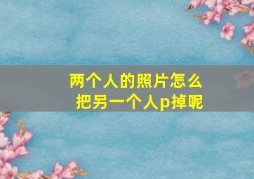 两个人的照片怎么把另一个人p掉呢