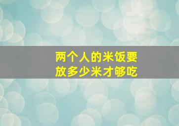 两个人的米饭要放多少米才够吃