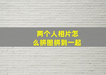 两个人相片怎么拼图拼到一起