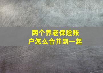 两个养老保险账户怎么合并到一起