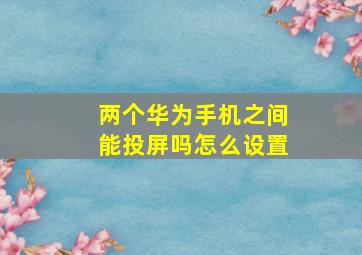 两个华为手机之间能投屏吗怎么设置